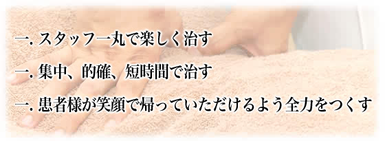 スタッフ一丸で楽しく治す・集中、的確、短時間で治す・患者様が笑顔で帰っていただけるよう全力をつくす